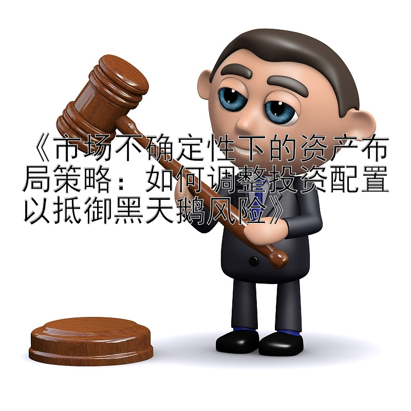 《市场不确定性下的资产布局策略：如何调整投资配置以抵御黑天鹅风险》