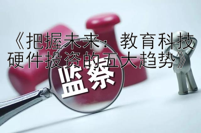 《把握未来：教育科技硬件投资的五大趋势》