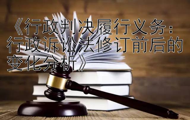 《行政判决履行义务：行政诉讼法修订前后的变化分析》