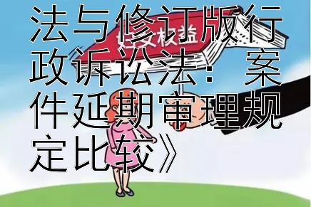 《原行政诉讼法与修订版行政诉讼法：案件延期审理规定比较》